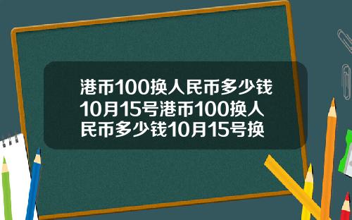 港币100换人民币多少钱10月15号港币100换人民币多少钱10月15号换