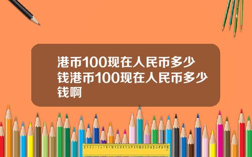 港币100现在人民币多少钱港币100现在人民币多少钱啊