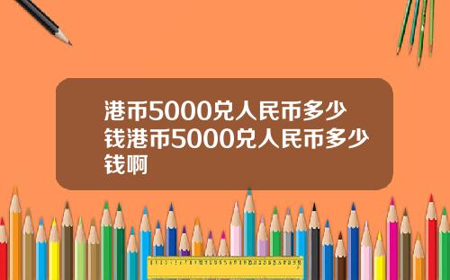 港币5000兑人民币多少钱港币5000兑人民币多少钱啊