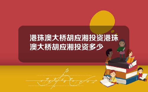 港珠澳大桥胡应湘投资港珠澳大桥胡应湘投资多少