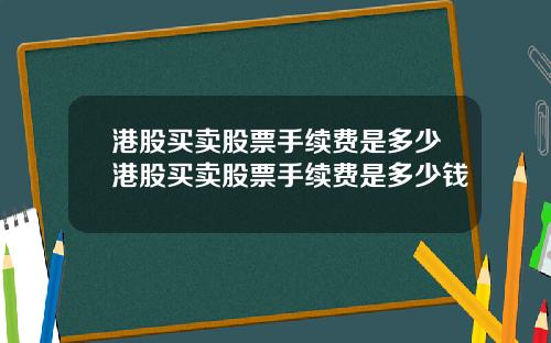 港股买卖股票手续费是多少港股买卖股票手续费是多少钱