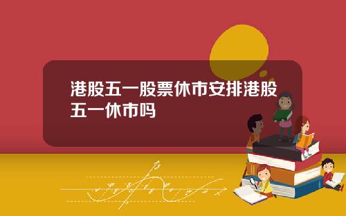 港股五一股票休市安排港股五一休市吗