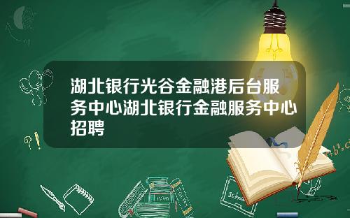湖北银行光谷金融港后台服务中心湖北银行金融服务中心招聘