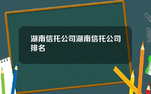 湖南信托公司湖南信托公司排名