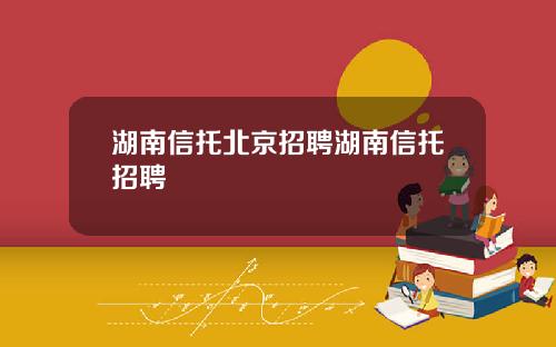 湖南信托北京招聘湖南信托招聘