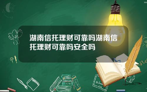 湖南信托理财可靠吗湖南信托理财可靠吗安全吗