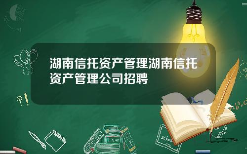 湖南信托资产管理湖南信托资产管理公司招聘