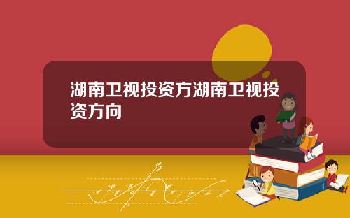 湖南卫视投资方湖南卫视投资方向