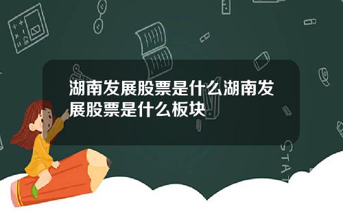 湖南发展股票是什么湖南发展股票是什么板块