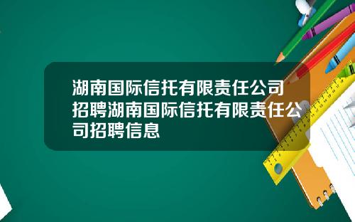 湖南国际信托有限责任公司招聘湖南国际信托有限责任公司招聘信息