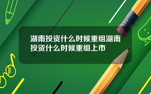 湖南投资什么时候重组湖南投资什么时候重组上市