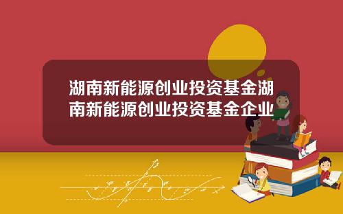 湖南新能源创业投资基金湖南新能源创业投资基金企业