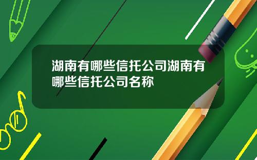 湖南有哪些信托公司湖南有哪些信托公司名称