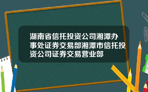 湖南省信托投资公司湘潭办事处证券交易部湘潭市信托投资公司证券交易营业部