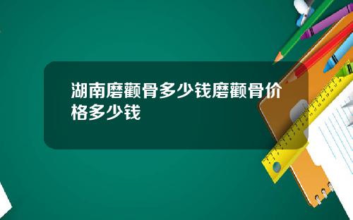 湖南磨颧骨多少钱磨颧骨价格多少钱