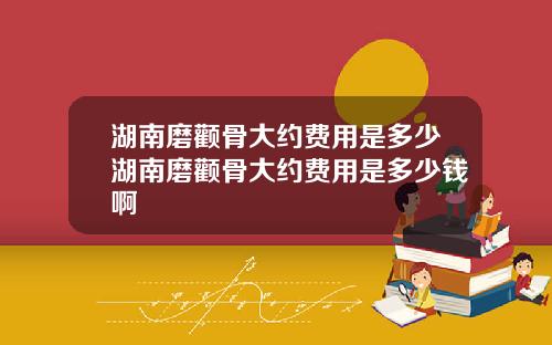 湖南磨颧骨大约费用是多少湖南磨颧骨大约费用是多少钱啊