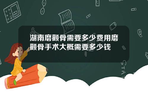 湖南磨颧骨需要多少费用磨颧骨手术大概需要多少钱