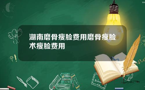 湖南磨骨瘦脸费用磨骨瘦脸术瘦脸费用