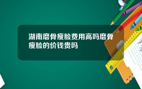 湖南磨骨瘦脸费用高吗磨骨瘦脸的价钱贵吗