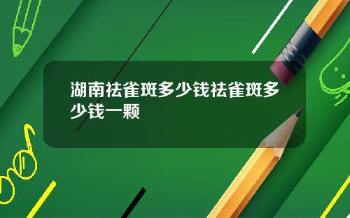 湖南祛雀斑多少钱祛雀斑多少钱一颗
