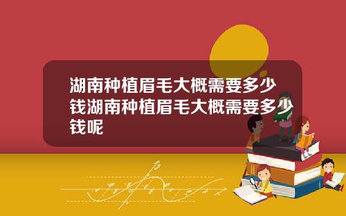 湖南种植眉毛大概需要多少钱湖南种植眉毛大概需要多少钱呢