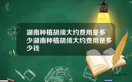 湖南种植胡须大约费用是多少湖南种植胡须大约费用是多少钱