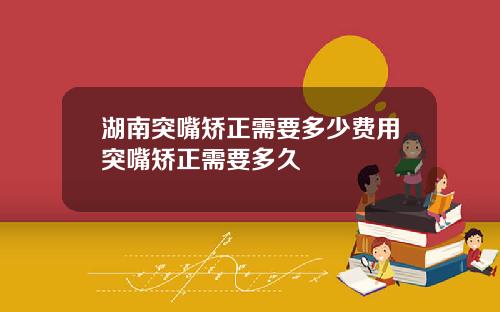 湖南突嘴矫正需要多少费用突嘴矫正需要多久