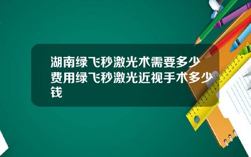 湖南绿飞秒激光术需要多少费用绿飞秒激光近视手术多少钱