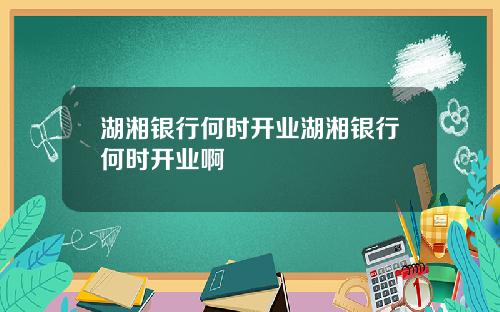 湖湘银行何时开业湖湘银行何时开业啊