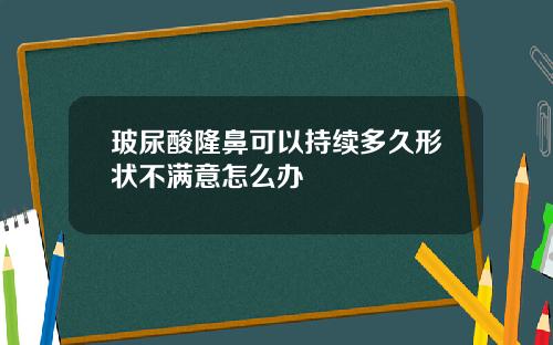 玻尿酸隆鼻可以持续多久形状不满意怎么办