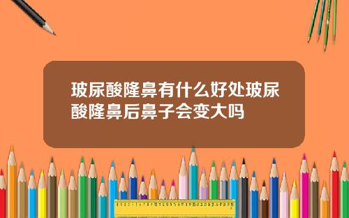 玻尿酸隆鼻有什么好处玻尿酸隆鼻后鼻子会变大吗
