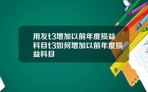用友t3增加以前年度损益科目t3如何增加以前年度损益科目