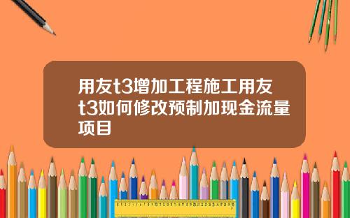 用友t3增加工程施工用友t3如何修改预制加现金流量项目