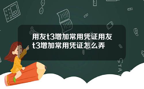 用友t3增加常用凭证用友t3增加常用凭证怎么弄