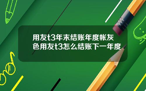 用友t3年末结账年度帐灰色用友t3怎么结账下一年度