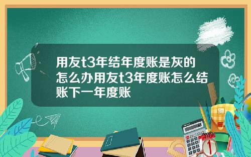 用友t3年结年度账是灰的怎么办用友t3年度账怎么结账下一年度账