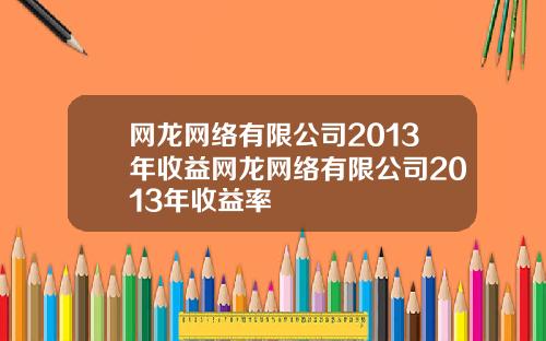 网龙网络有限公司2013年收益网龙网络有限公司2013年收益率