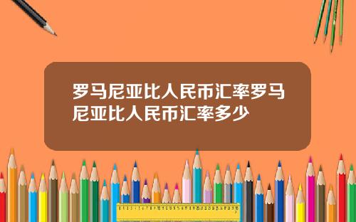 罗马尼亚比人民币汇率罗马尼亚比人民币汇率多少