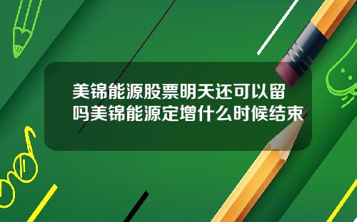 美锦能源股票明天还可以留吗美锦能源定增什么时候结束