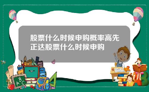 股票什么时候申购概率高先正达股票什么时候申购