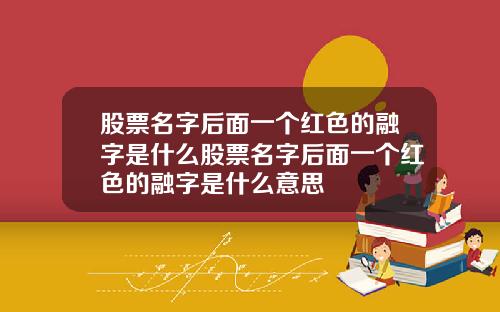 股票名字后面一个红色的融字是什么股票名字后面一个红色的融字是什么意思