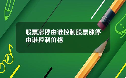 股票涨停由谁控制股票涨停由谁控制价格