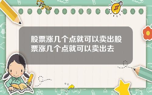 股票涨几个点就可以卖出股票涨几个点就可以卖出去