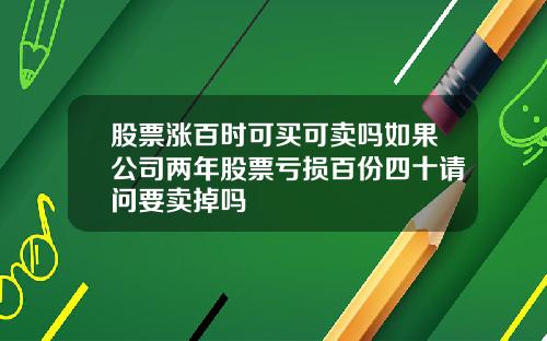 股票涨百时可买可卖吗如果公司两年股票亏损百份四十请问要卖掉吗