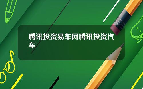 腾讯投资易车网腾讯投资汽车