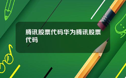 腾讯股票代码华为腾讯股票代码