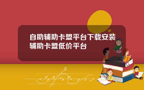 自助辅助卡盟平台下载安装辅助卡盟低价平台