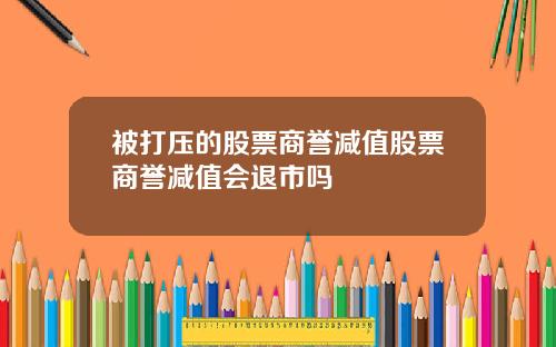 被打压的股票商誉减值股票商誉减值会退市吗