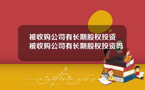 被收购公司有长期股权投资被收购公司有长期股权投资吗