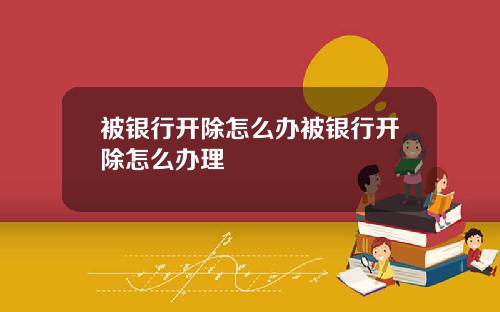 被银行开除怎么办被银行开除怎么办理